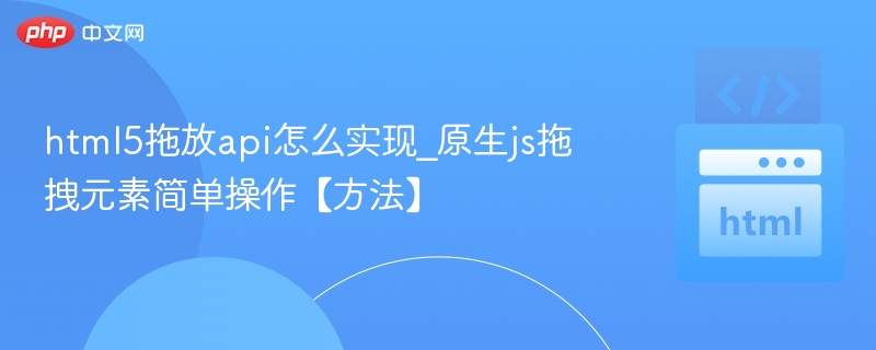 html5拖放api怎么实现_原生js拖拽元素简单操作【方法】