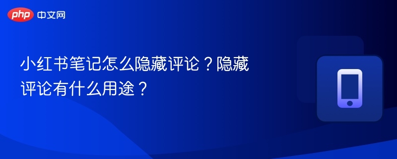 小红书笔记怎么隐藏评论？隐藏评论有什么用途？
