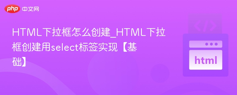 HTML下拉框怎么创建_HTML下拉框创建用select标签实现【基础】