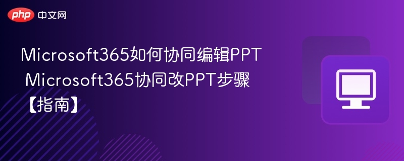 Microsoft365如何协同编辑PPT Microsoft365协同改PPT步骤【指南】