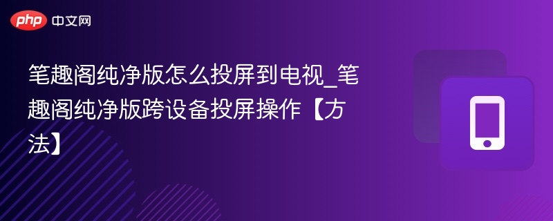 笔趣阁纯净版投屏教程及步骤详解