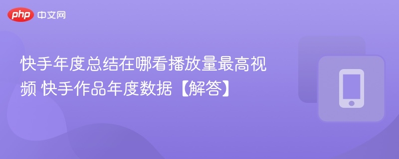 快手年度总结在哪看播放量最高视频 快手作品年度数据【解答】