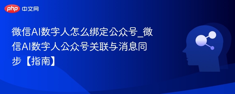 微信AI数字人怎么绑定公众号_微信AI数字人公众号关联与消息同步【指南】