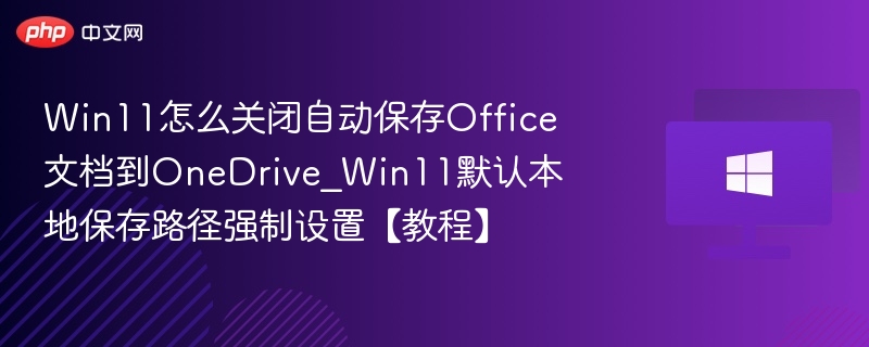 Win11怎么关闭自动保存Office文档到OneDrive_Win11默认本地保存路径强制设置【教程】