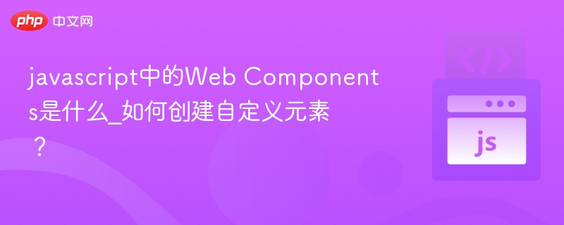 javascript中的Web Components是什么_如何创建自定义元素？