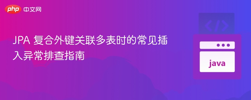 JPA 复合外键关联多表时的常见插入异常排查指南
