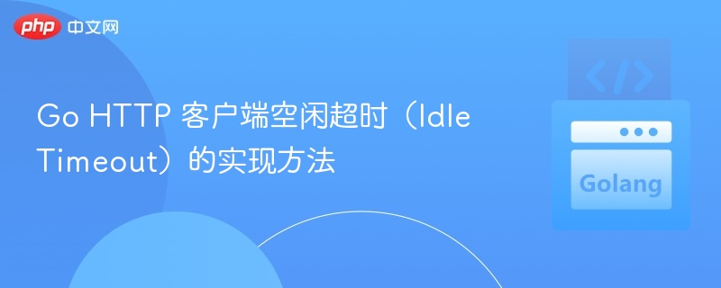Go HTTP 客户端空闲超时(Idle Timeout)的实现方法