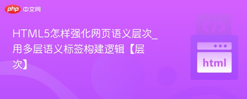 HTML5怎样强化网页语义层次_用多层语义标签构建逻辑【层次】