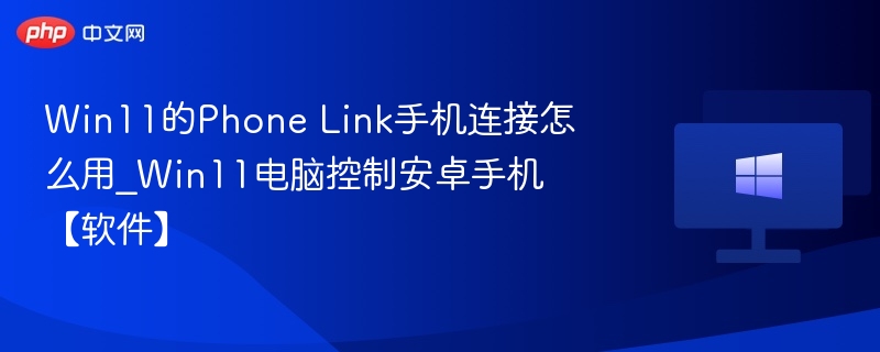 Win11的Phone Link手机连接怎么用_Win11电脑控制安卓手机【软件】