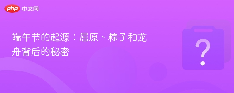 端午节由来：屈原、粽子与龙舟真相揭秘