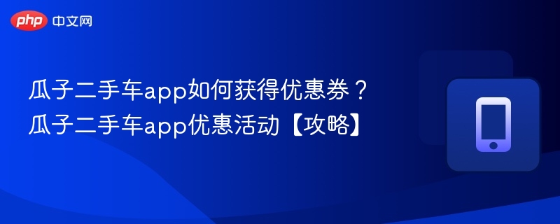 瓜子二手车app如何获得优惠券?瓜子二手车app优惠活动【攻略】