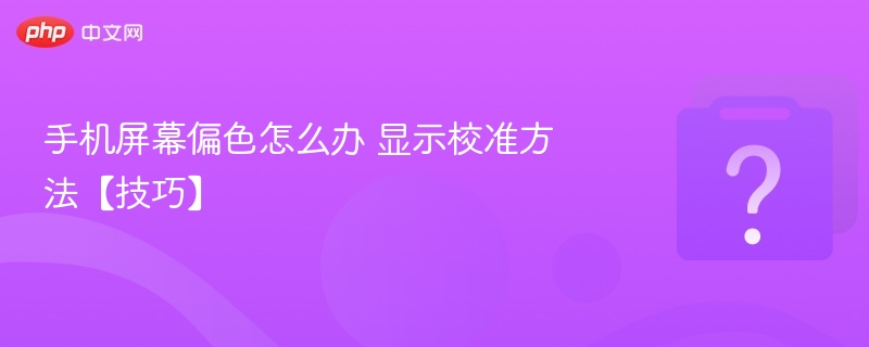 手机屏幕偏色怎么办 显示校准方法【技巧】