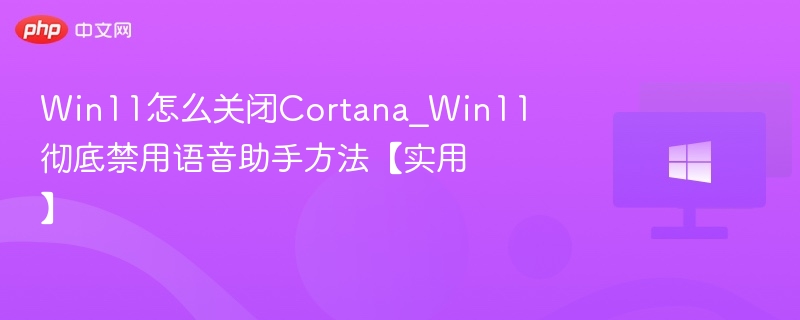 Win11怎么关闭Cortana_Win11彻底禁用语音助手方法【实用】