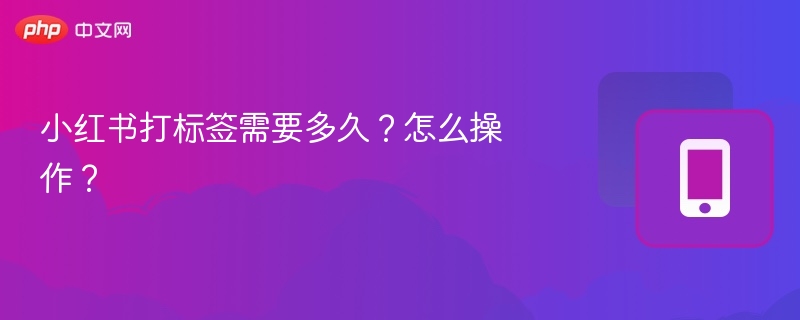 小红书发帖加标签教程及生效时间解析