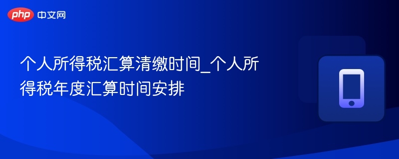 个人所得税汇算清缴时间_个人所得税年度汇算时间安排