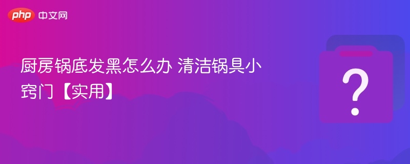 厨房锅底发黑怎么办 清洁锅具小窍门【实用】