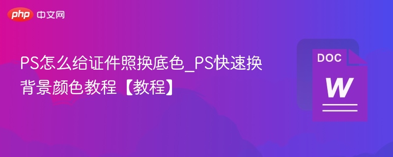 PS怎么给证件照换底色_PS快速换背景颜色教程【教程】