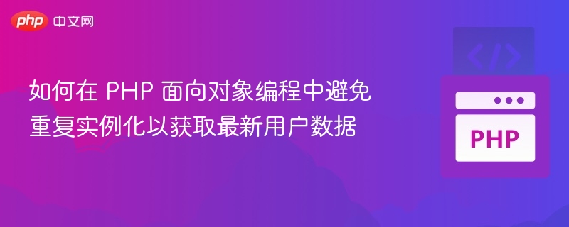 如何在 PHP 面向对象编程中避免重复实例化以获取最新用户数据
