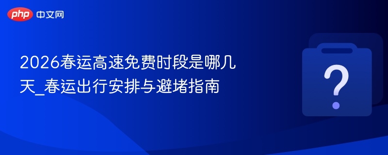 2026春运高速免费时间及避堵指南