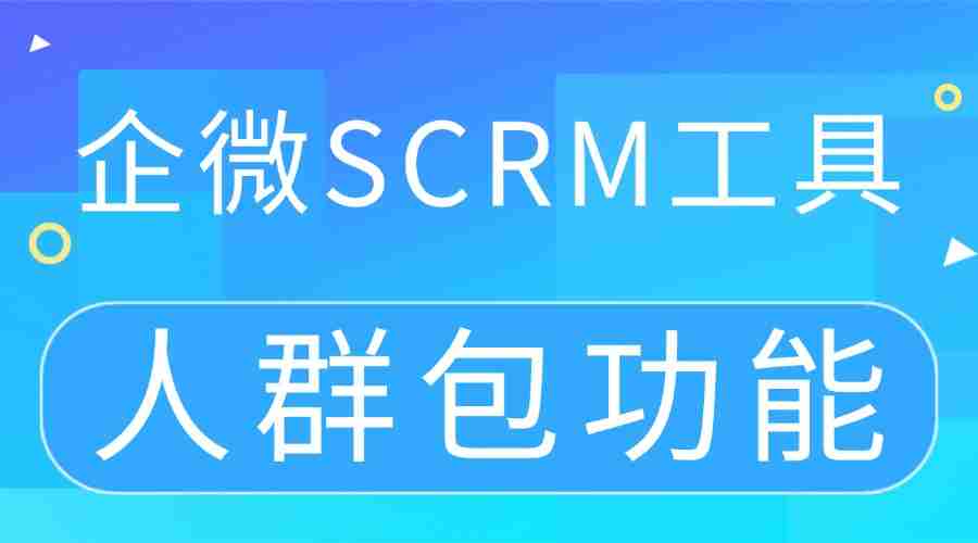 2025企微SCRM实测：精准运营的核心是“人群包”，这款工具转化率提升超120%