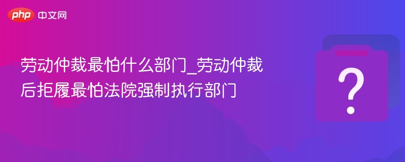 劳动仲裁最怕什么部门_劳动仲裁后拒履最怕法院强制执行部门