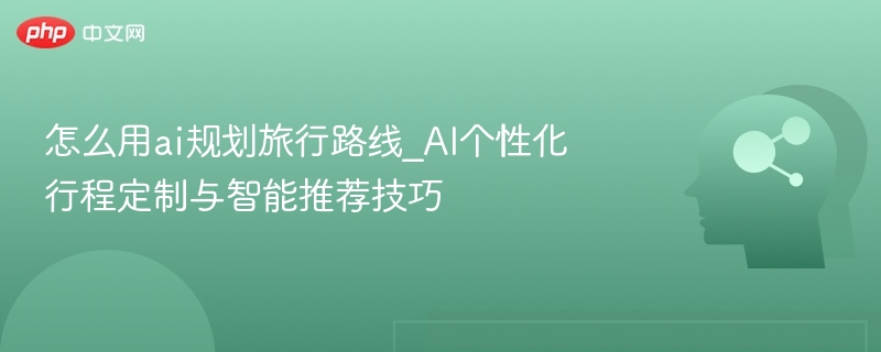 怎么用ai规划旅行路线_AI个性化行程定制与智能推荐技巧