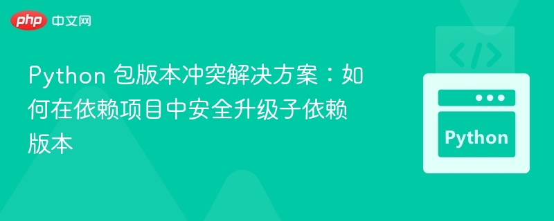 Python 包版本冲突解决方案：如何在依赖项目中安全升级子依赖版本
