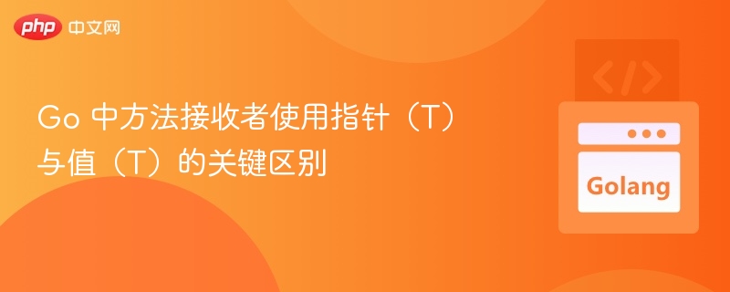 Go 中方法接收者使用指针（T）与值（T）的关键区别

