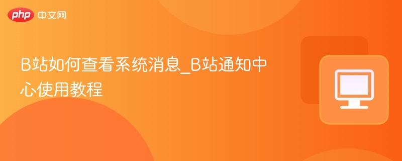 B站如何查看系统消息_B站通知中心使用教程