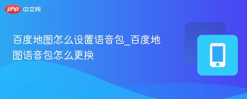 百度地图怎么设置语音包_百度地图语音包怎么更换