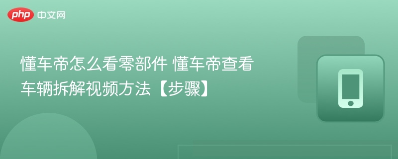 懂车帝怎么看零部件 懂车帝查看车辆拆解视频方法【步骤】