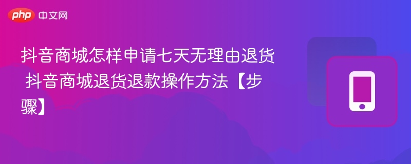 抖音商城怎样申请七天无理由退货 抖音商城退货退款操作方法【步骤】