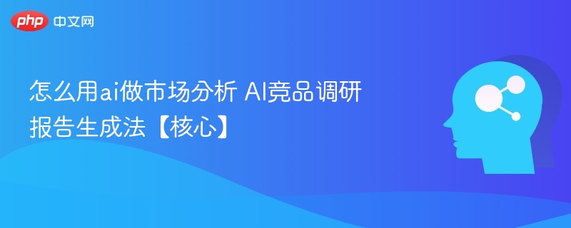 AI市场分析：快速生成竞品报告技巧