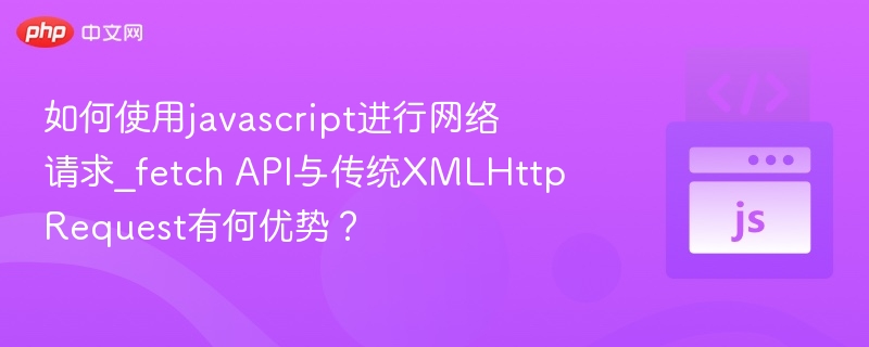 如何使用javascript进行网络请求_fetch API与传统XMLHttpRequest有何优势?