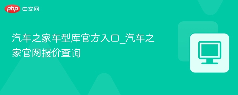 汽车之家车型库官方入口_汽车之家官网报价查询