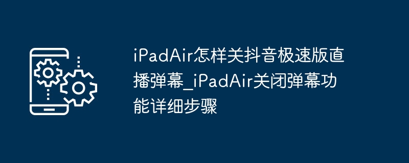 iPadAir怎样关抖音极速版直播弹幕_iPadAir关闭弹幕功能详细步骤