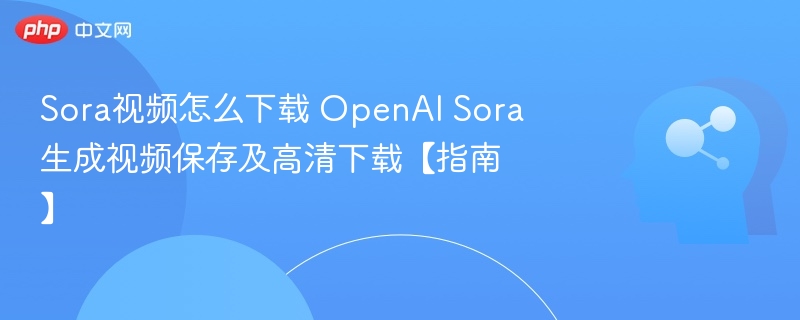 Sora视频怎么下载 OpenAI Sora生成视频保存及高清下载【指南】