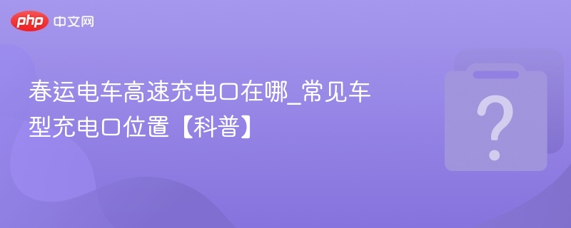 春运电车充电口位置全攻略