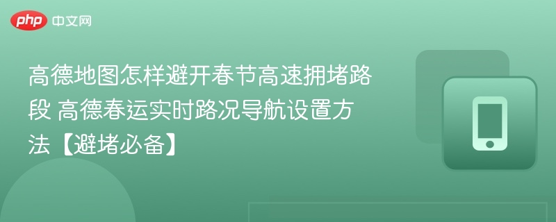 高德地图怎样避开春节高速拥堵路段 高德春运实时路况导航设置方法【避堵必备】
