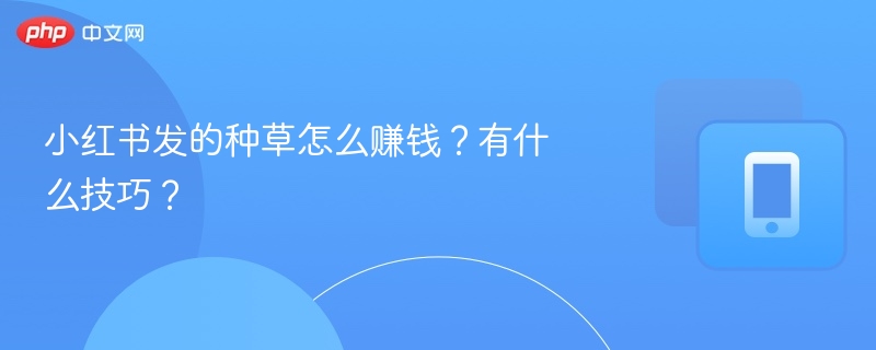 小红书发的种草怎么赚钱?有什么技巧?