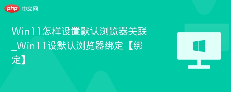 Win11怎样设置默认浏览器关联_Win11设默认浏览器绑定【绑定】