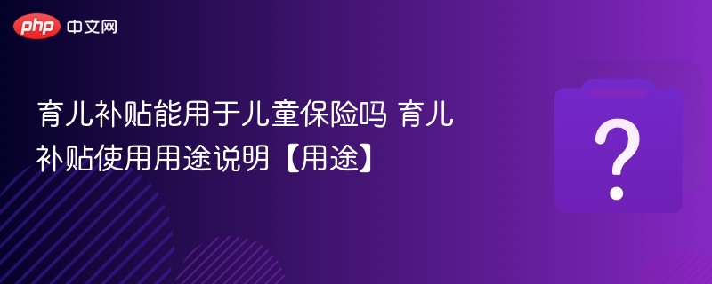 育儿补贴能买儿童保险吗？详解用途范围