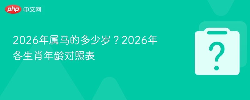 2026年属马年龄是多少？生肖年龄对照表