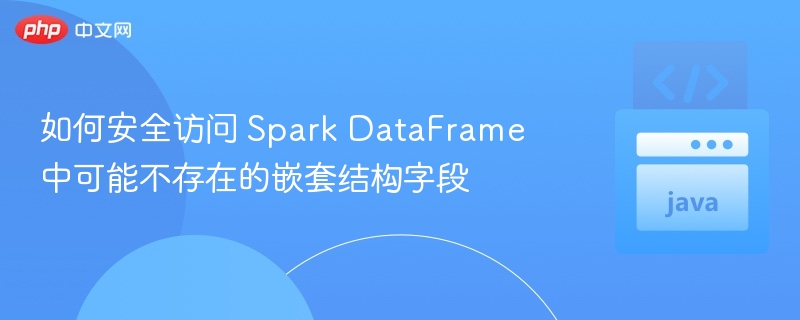 如何安全访问 Spark DataFrame 中可能不存在的嵌套结构字段