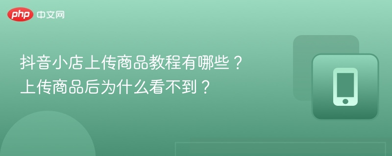 抖音小店上传商品教程有哪些?上传商品后为什么看不到?
