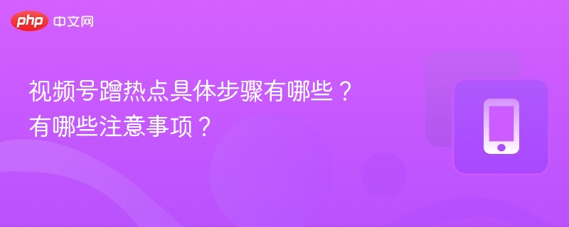 视频号蹭热点具体步骤有哪些?有哪些注意事项?