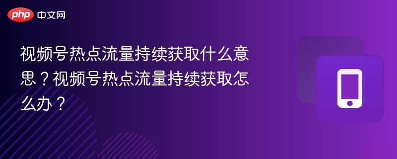 视频号热点流量持续获取什么意思？视频号热点流量持续获取怎么办？