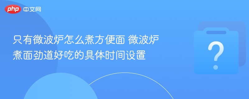 只有微波炉怎么煮方便面 微波炉煮面劲道好吃的具体时间设置