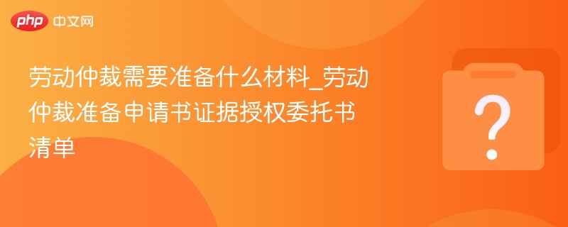 劳动仲裁需要准备什么材料_劳动仲裁准备申请书证据授权委托书清单