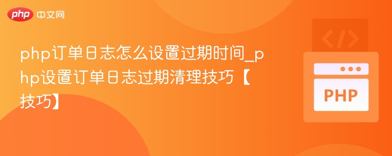 php订单日志怎么设置过期时间_php设置订单日志过期清理技巧【技巧】